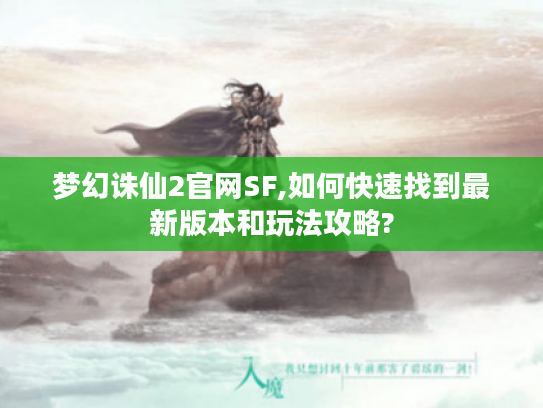 梦幻诛仙2官网SF,如何快速找到最新版本和玩法攻略?