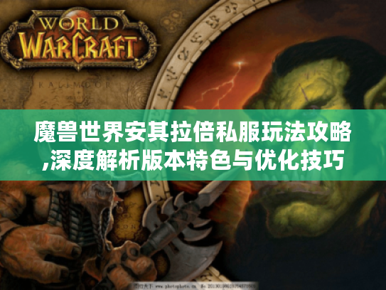 魔兽世界安其拉倍私服玩法攻略,深度解析版本特色与优化技巧 魔兽世界安其拉倍私服玩法攻略,深度解析版本特色与优化技巧