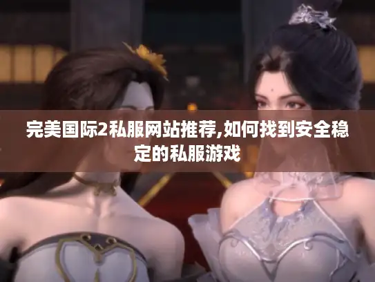 完美国际2私服网站推荐,如何找到安全稳定的私服游戏