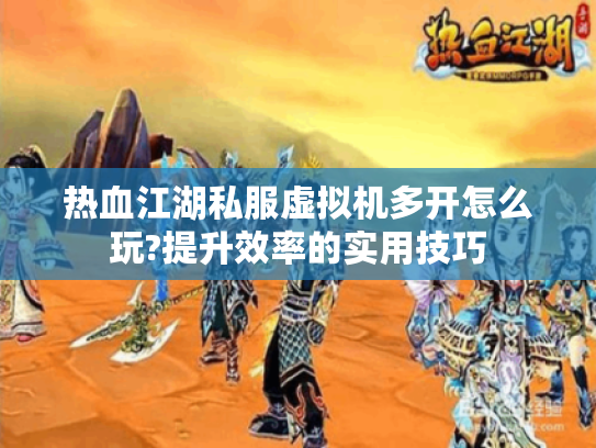 热血江湖私服虚拟机多开怎么玩?提升效率的实用技巧 热血江湖私服虚拟机多开怎么玩?提升效率的实用技巧