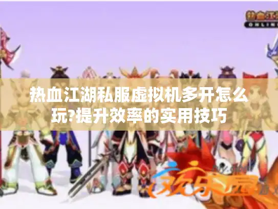热血江湖私服虚拟机多开怎么玩?提升效率的实用技巧 热血江湖私服虚拟机多开怎么玩?提升效率的实用技巧