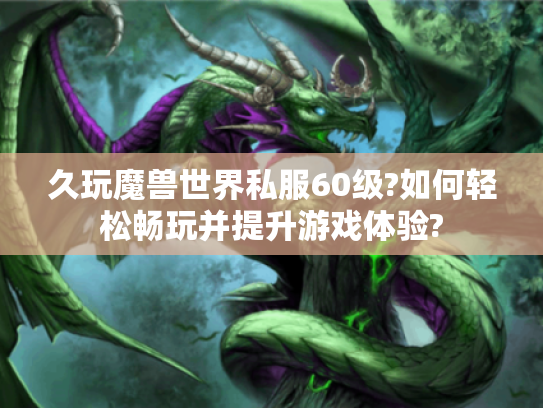久玩魔兽世界私服60级?如何轻松畅玩并提升游戏体验?