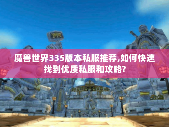 魔兽世界335版本私服推荐,如何快速找到优质私服和攻略?
