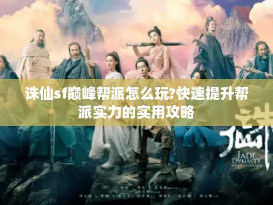 诛仙sf巅峰帮派怎么玩?快速提升帮派实力的实用攻略