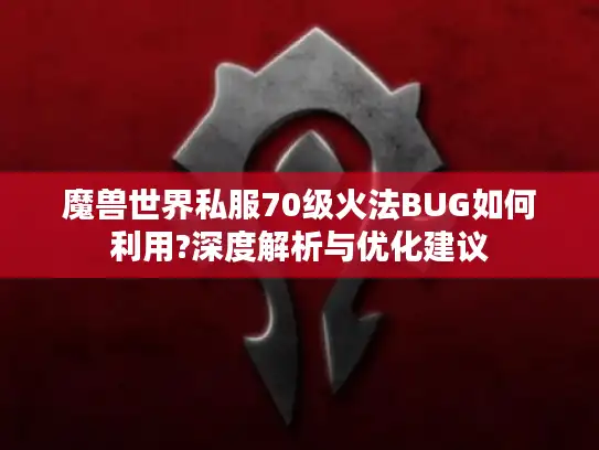 魔兽世界私服70级火法BUG如何利用?深度解析与优化建议