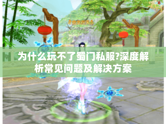为什么玩不了蜀门私服?深度解析常见问题及解决方案