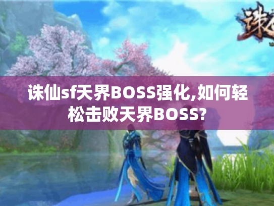诛仙sf天界BOSS强化,如何轻松击败天界BOSS? 诛仙sf天界BOSS强化,如何轻松击败天界BOSS?