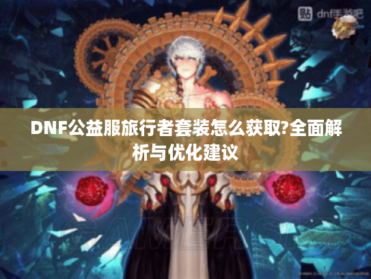 DNF公益服旅行者套装怎么获取?全面解析与优化建议