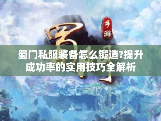 蜀门私服装备怎么锻造?提升成功率的实用技巧全解析