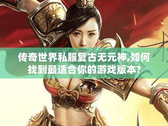 传奇世界私服复古无元神,如何找到最适合你的游戏版本?