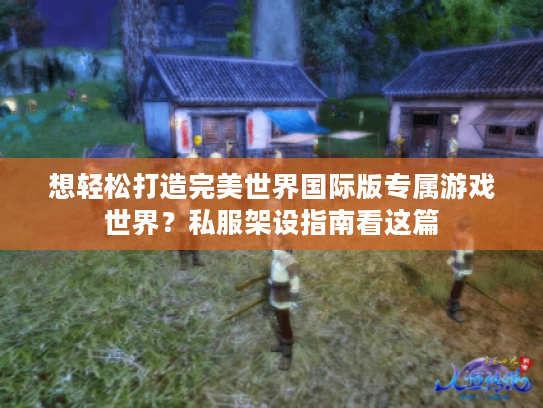 想轻松打造完美世界国际版专属游戏世界？私服架设指南看这篇