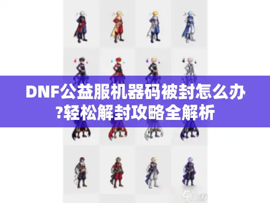 DNF公益服机器码被封怎么办?轻松解封攻略全解析