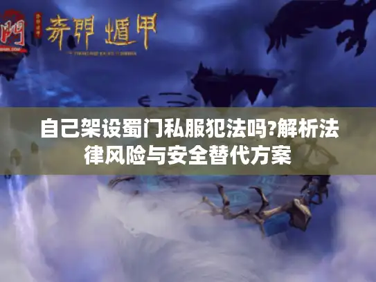 自己架设蜀门私服犯法吗?解析法律风险与安全替代方案