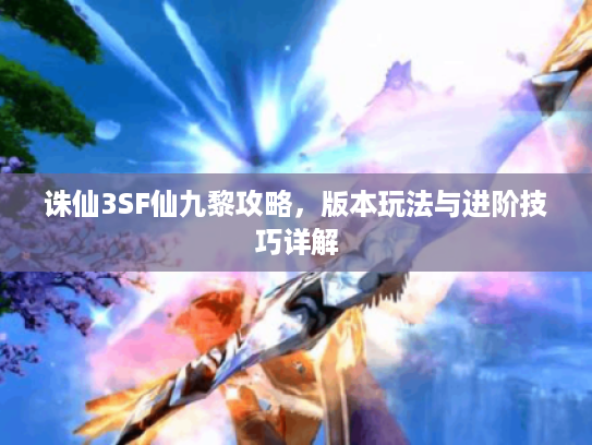 诛仙3SF仙九黎攻略，版本玩法与进阶技巧详解
