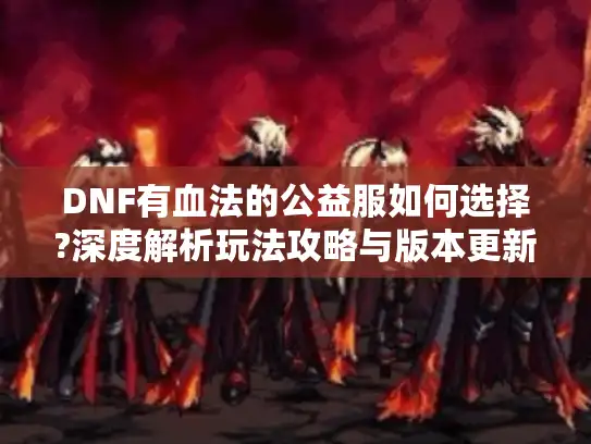 DNF有血法的公益服如何选择?深度解析玩法攻略与版本更新