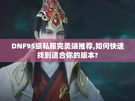 DNF95级私服完美端推荐,如何快速找到适合你的版本?