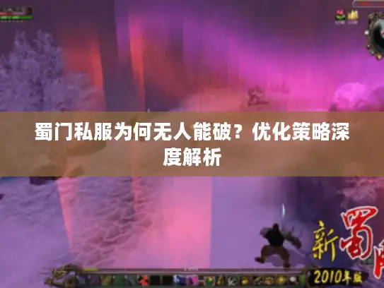 蜀门私服为何无人能破?优化策略深度解析 蜀门私服为何无人能破?优化策略深度解析