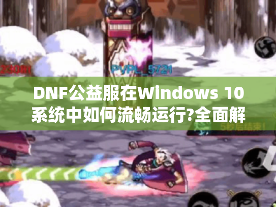 DNF公益服在Windows 10系统中如何流畅运行?全面解析版本与玩法攻略