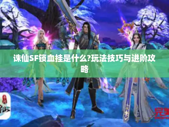 诛仙SF锁血挂是什么?玩法技巧与进阶攻略