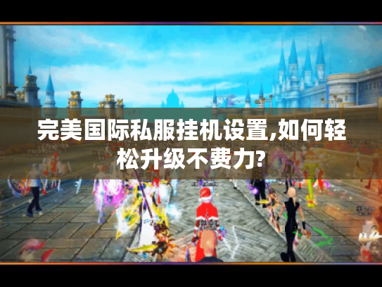 完美国际私服挂机设置,如何轻松升级不费力?