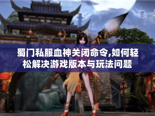 蜀门私服血神关闭命令,如何轻松解决游戏版本与玩法问题 蜀门私服血神关闭命令,如何轻松解决游戏版本与玩法问题