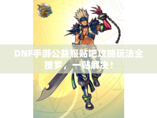 DNF手游公益服贴吧攻略玩法全搜罗,一贴解决! DNF手游公益服贴吧攻略玩法全搜罗,一贴解决!