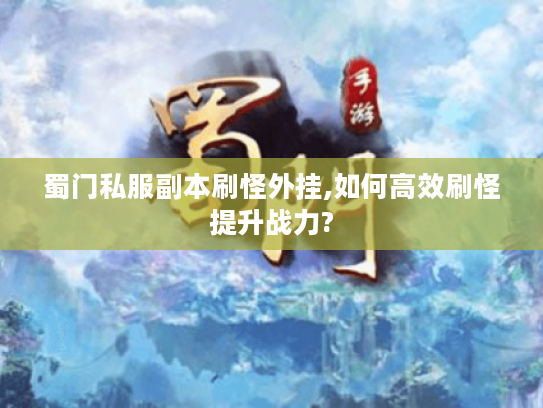 蜀门私服副本刷怪外挂,如何高效刷怪提升战力? 蜀门私服副本刷怪外挂,如何高效刷怪提升战力?