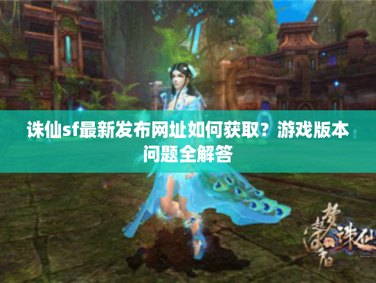 诛仙sf最新发布网址如何获取?游戏版本问题全解答 诛仙sf最新发布网址如何获取?游戏版本问题全解答