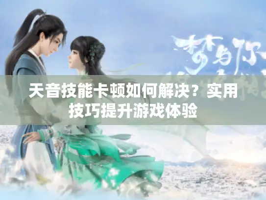 天音技能卡顿如何解决？实用技巧提升游戏体验