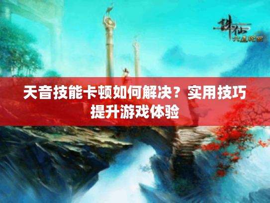 天音技能卡顿如何解决？实用技巧提升游戏体验