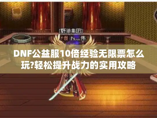 DNF公益服10倍经验无限票怎么玩?轻松提升战力的实用攻略 DNF公益服10倍经验无限票怎么玩?轻松提升战力的实用攻略