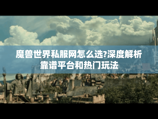 魔兽世界私服网怎么选?深度解析靠谱平台和热门玩法