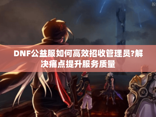 DNF公益服如何高效招收管理员?解决痛点提升服务质量