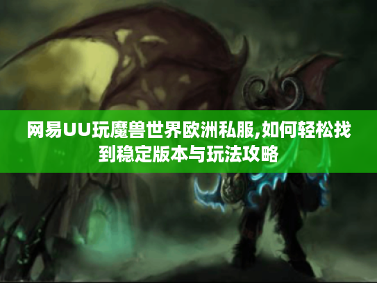 网易UU玩魔兽世界欧洲私服,如何轻松找到稳定版本与玩法攻略
