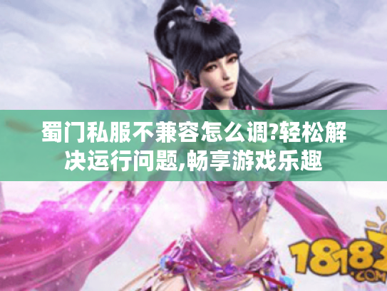 蜀门私服不兼容怎么调?轻松解决运行问题,畅享游戏乐趣