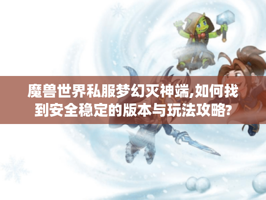 魔兽世界私服梦幻灭神端,如何找到安全稳定的版本与玩法攻略?