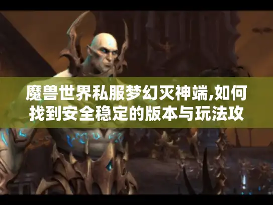 魔兽世界私服梦幻灭神端,如何找到安全稳定的版本与玩法攻略?