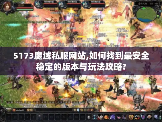 5173魔域私服网站,如何找到最安全稳定的版本与玩法攻略? 5173魔域私服网站,如何找到最安全稳定的版本与玩法攻略?
