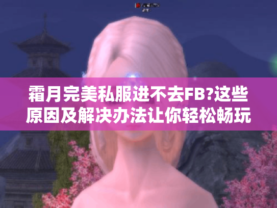 霜月完美私服进不去FB?这些原因及解决办法让你轻松畅玩 霜月完美私服进不去FB?这些原因及解决办法让你轻松畅玩