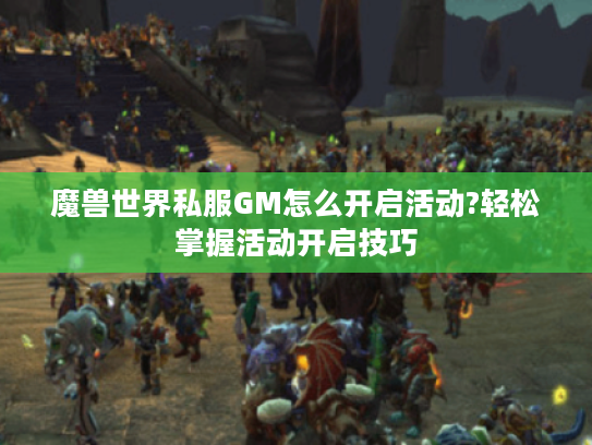 魔兽世界私服GM怎么开启活动?轻松掌握活动开启技巧