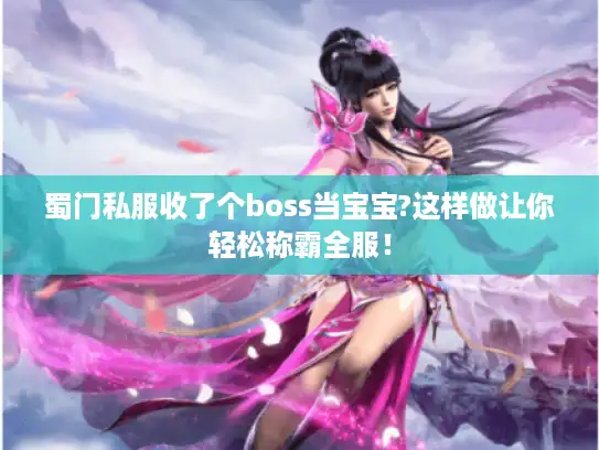 蜀门私服收了个boss当宝宝?这样做让你轻松称霸全服！