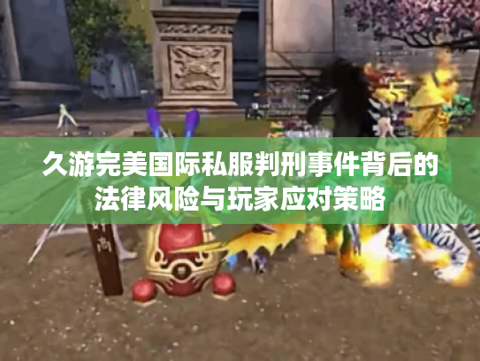 久游完美国际私服判刑事件背后的法律风险与玩家应对策略