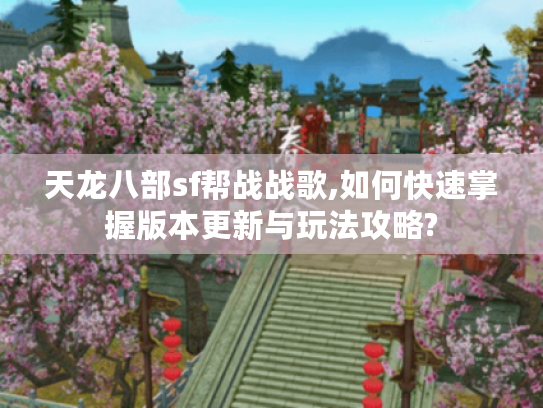 天龙八部sf帮战战歌,如何快速掌握版本更新与玩法攻略?