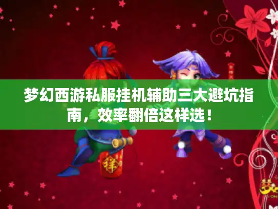 梦幻西游私服挂机辅助三大避坑指南，效率翻倍这样选！