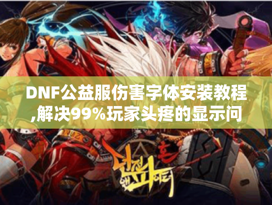 DNF公益服伤害字体安装教程,解决99%玩家头疼的显示问题