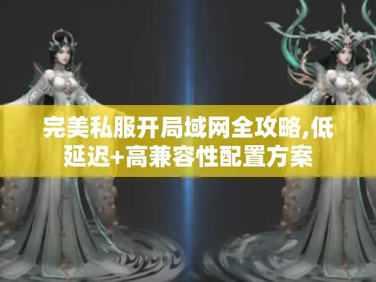 完美私服开局域网全攻略,低延迟+高兼容性配置方案