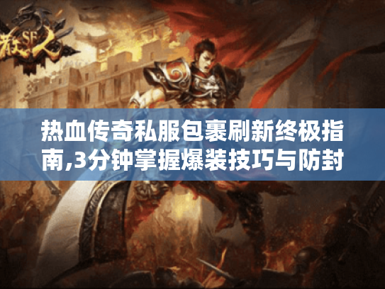 热血传奇私服包裹刷新终极指南,3分钟掌握爆装技巧与防封攻略