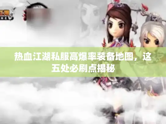 热血江湖私服高爆率装备地图，这五处必刷点揭秘