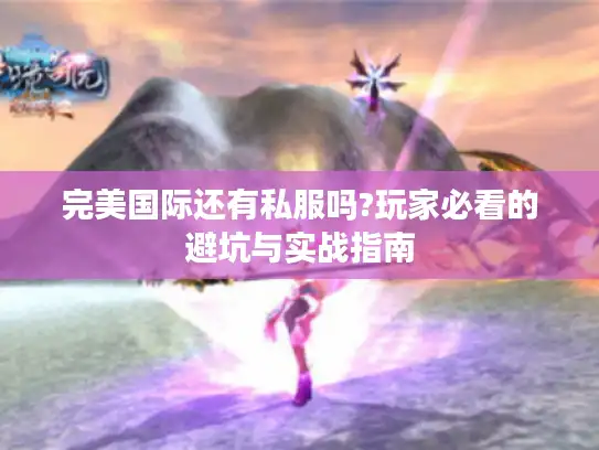 完美国际还有私服吗?玩家必看的避坑与实战指南