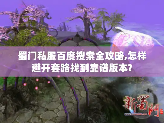 蜀门私服百度搜索全攻略,怎样避开套路找到靠谱版本?